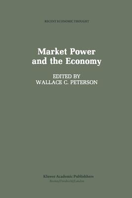 Market Power and the Economy: Industrial, Corporate, Governmental, and Political Aspects - Peterson, Wallace C (Editor)