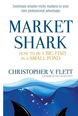 Market Shark: How to be a Big Fish in a Small Pond - Flett, Christopher V