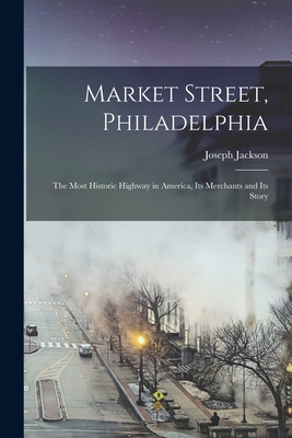 Market Street, Philadelphia; The Most Historic Highway in America, Its Merchants and Its Story - Jackson, Joseph