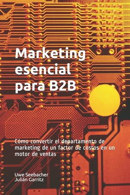 Marketing esencial para B2B: Marketing esencial para B2B C?mo convertir el departamento de marketing de un factor de costos en un motor de ventas - Garritz, Julin, and Seebacher, Uwe G