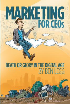 Marketing for CEOs: Death or Glory in the Digital Age - Cook, Jon (Contributions by), and Legg, Ben