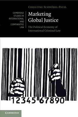 Marketing Global Justice: The Political Economy of International Criminal Law - Schwbel-Patel, Christine