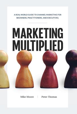 Marketing Multiplied: A real-world guide to Channel Marketing for beginners, practitioners, and executives. - Moore, Mike, and Thomas, Peter A