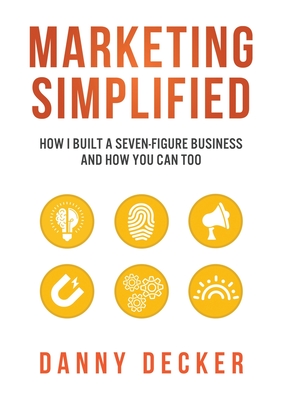 Marketing Simplified: How I Built a Seven-Figure Business And How You Can Too - Decker, Danny