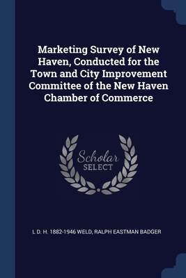 Marketing Survey of New Haven, Conducted for the Town and City Improvement Committee of the New Haven Chamber of Commerce - Weld, L D H 1882-1946, and Badger, Ralph Eastman