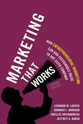 Marketing That Works: How Entrepreneurial Marketing Can Add Sustainable Value to Any Sized Company - Lodish, Leonard, and Morgan, Howard, and Archambeau, Shellye
