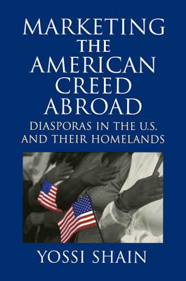 Marketing the American Creed Abroad: Diasporas in the U.S. and Their Homelands - Shain, Yossi