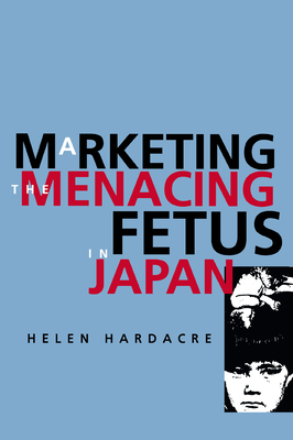 Marketing the Menacing Fetus in Japan: Volume 7 - Hardacre, Helen