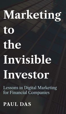 Marketing to the Invisible Investor: Lessons in Digital Marketing for Financial Companies - Das, Paul