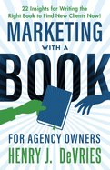 Marketing With A Book For Agency Owners: 22 Insights for Writing the Right Book to Find New Clients Now