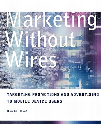 Marketing Without Wires: Targeting Promotions and Advertising to Mobile Device Users - Bayne, Kim M