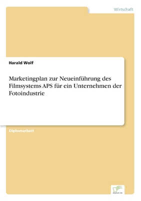 Marketingplan Zur Neueinfuhrung Des Filmsystems APS Fur Ein Unternehmen Der Fotoindustrie - Wolf, Harald