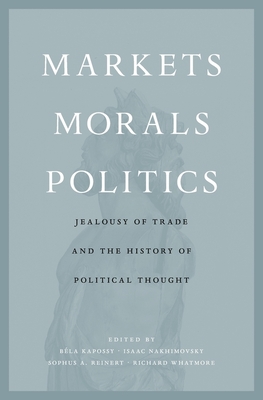 Markets, Morals, Politics: Jealousy of Trade and the History of Political Thought - Kapossy, Bla (Editor), and Nakhimovsky, Isaac (Editor), and Reinert, Sophus A (Editor)