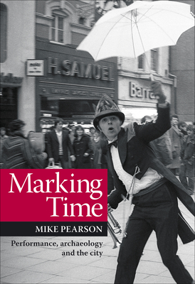 Marking Time: Performance, Archaeology and the City - Pearson, Mike, Prof.