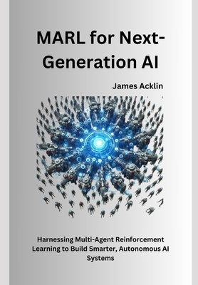 MARL for Next-Generation AI: Harnessing Multi-Agent Reinforcement Learning to Build Smarter, Autonomous AI Systems - Acklin, James