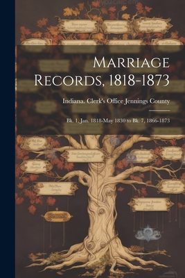 Marriage Records, 1818-1873; bk. 1, Jan. 1818-May 1830 to bk. 7, 1866-1873 - Jennings County, Indiana Clerk's Off (Creator)