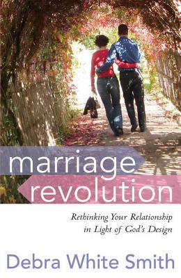 Marriage Revolution: Rethinking Your Relationship in Light of God's Design - White Smith, Debra