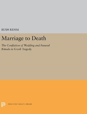 Marriage to Death: The Conflation of Wedding and Funeral Rituals in Greek Tragedy - Rehm, Rush