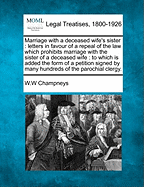 Marriage with a Deceased Wife's Sister: Letters in Favour of a Repeal of the Law Which Prohibits Marriage with the Sister of a Deceased Wife (Classic Reprint)