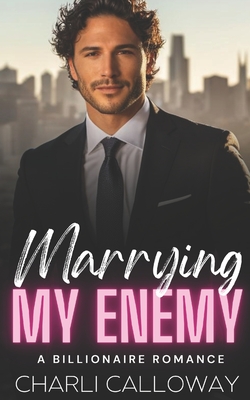 Marrying My Enemy: A Marriage of Convenience Billionaire Romance - Calloway, Charli