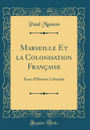 Marseille Et La Colonisation Franaise: Essai d'Histoire Coloniale (Classic Reprint)