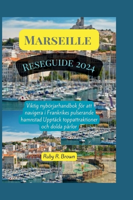 Marseille Reseguide 2024: Viktig nybrjarhandbok fr att navigera i Frankrikes pulserande hamnstad Upptck toppattraktioner och dolda prlor - R Brown, Ruby