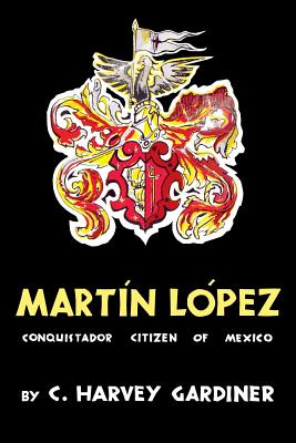 Martn Lpez: Conquistador Citizen of Mexico - Gardiner, C Harvey