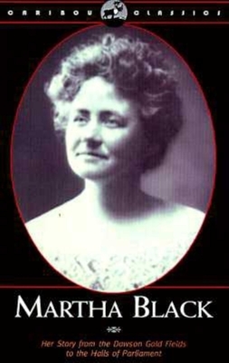 Martha Black: Her Story from the Dawson Gold Fields to the Halls of Parliament - Black, Martha Louise, and Whyard, Florence (Editor)