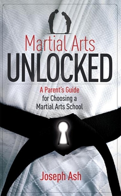 Martial Arts Unlocked: A Parent's Guide for Choosing a Martial Arts School - Ash, Joseph