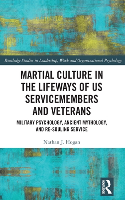 Martial Culture in the Lifeways of US Servicemembers and Veterans: Military Psychology, Ancient Mythology, and Re-Souling Service - Hogan, Nathan J