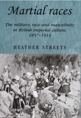 Martial Races: The Military, Race and Masculinity in British Imperial Culture, 1857-1914 - Streets, Heather