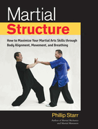 Martial Structure: How to Maximize Your Martial Arts Skills Through Body Alignment, Movement, and Breathing