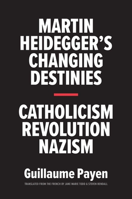 Martin Heidegger's Changing Destinies: Catholicism, Revolution, Nazism - Payen, Guillaume, and Todd, Jane Marie (Translated by), and Rendall, Steven (Translated by)