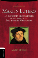 Martin Lutero: La Reforma Protestante y El Nacimiento de Las Sociedades Modernas