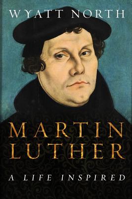 Martin Luther: A Life Inspired - North, Wyatt