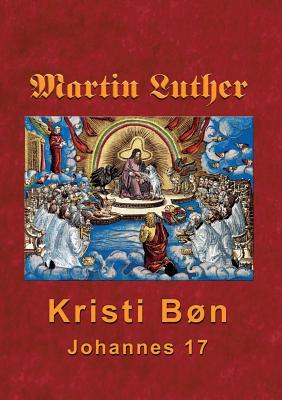 Martin Luther - Kristi Bn: Martin Luthers prdikener over Johannes 17 - Andersen, Finn B (Editor)