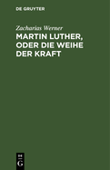 Martin Luther, Oder Die Weihe Der Kraft: Eine Tragdie Vom Verfasser Der Shne Des Thales