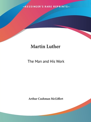 Martin Luther: The Man and His Work - McGiffert, Arthur Cushman