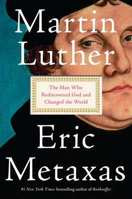Martin Luther: The Man Who Rediscovered God and Changed the World - Metaxas, Eric
