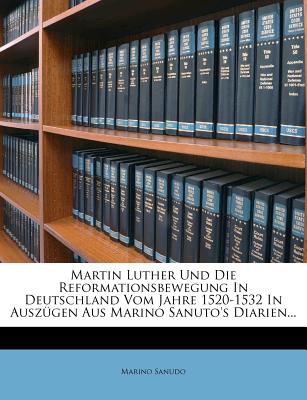 Martin Luther Und Die Reformationsbewegung in Deutschland Vom Jahre 1520-1532 in Auszugen Aus Marino Sanuto's Diarien - Sanudo, Marino