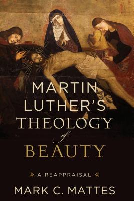 Martin Luther's Theology of Beauty: A Reappraisal - Mattes, Mark C