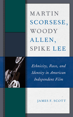 Martin Scorsese, Woody Allen, Spike Lee: Ethnicity, Race, and Identity in American Independent Film - Scott, James F