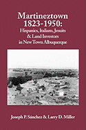 Martineztown, 1823-1950: Hispanics, Italians, Jesuits & Land Investors in New Town Albuquerque - Sanchez, Joseph P, and Miller, Larry D