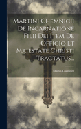 Martini Chemnicii de Incarnatione Filii Dei Item de Officio Et Maiestate Christi Tractatus...