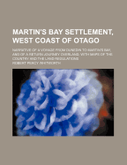 Martin's Bay Settlement, West Coast of Otago: Narrative of a Voyage from Dunedin to Martin's Bay, and of a Return Journey Overland, with Maps of the Country and the Land Regulations