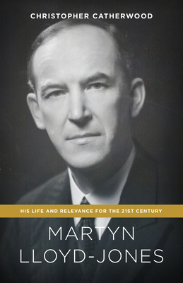 Martyn Lloyd-Jones: His Life and Relevance for the 21st Century - Catherwood, Christopher
