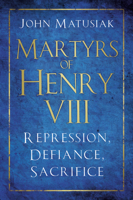 Martyrs of Henry VIII: Repression, Defiance, Sacrifice - Matusiak, John