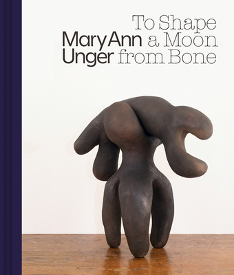 Mary Ann Unger: To Shape a Moon from Bone - Unger, Mary Ann, and Ballard, Horace D (Editor), and Franks, Pamela (Foreword by)
