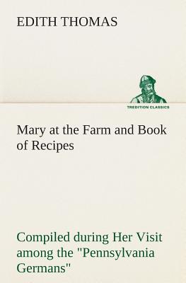 Mary at the Farm and Book of Recipes Compiled during Her Visit among the Pennsylvania Germans - Thomas, Edith