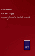 Mary in the Gospels: Lectures on the history of our blessed lady, as recorded by the Evangelists